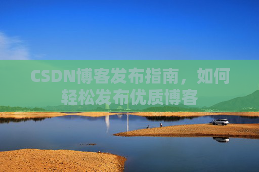 CSDN博客发布指南，如何轻松发布优质博客