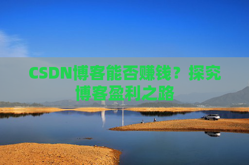 CSDN博客能否赚钱？探究博客盈利之路