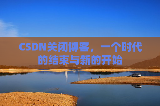 CSDN关闭博客，一个时代的结束与新的开始
